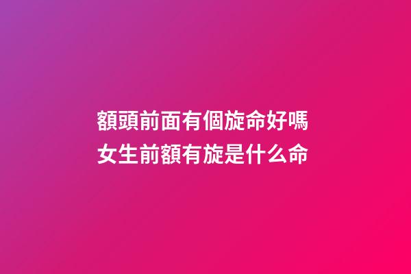 額頭前面有個旋命好嗎 女生前額有旋是什么命-第1張-觀點-玄機派